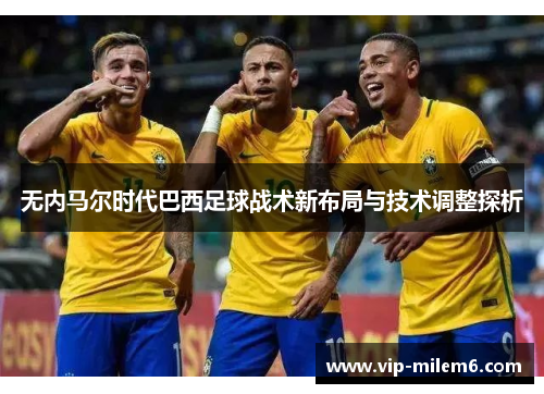 无内马尔时代巴西足球战术新布局与技术调整探析