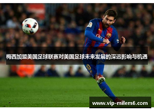梅西加盟美国足球联赛对美国足球未来发展的深远影响与机遇