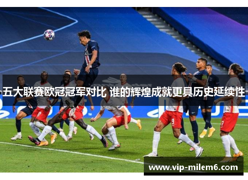 五大联赛欧冠冠军对比 谁的辉煌成就更具历史延续性