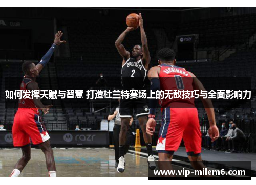 如何发挥天赋与智慧 打造杜兰特赛场上的无敌技巧与全面影响力