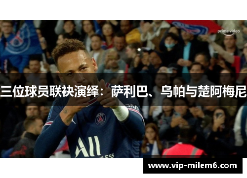 三位球员联袂演绎：萨利巴、乌帕与楚阿梅尼
