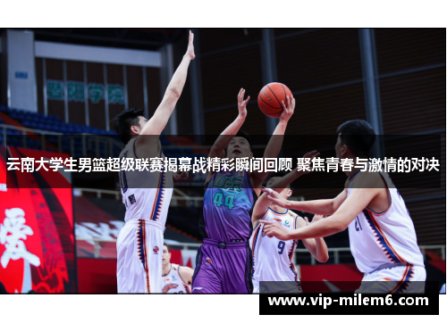 云南大学生男篮超级联赛揭幕战精彩瞬间回顾 聚焦青春与激情的对决