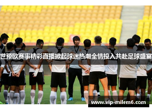 世预欧赛事精彩直播掀起球迷热潮全情投入共赴足球盛宴