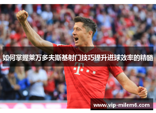 如何掌握莱万多夫斯基射门技巧提升进球效率的精髓