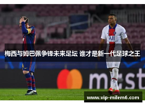 梅西与姆巴佩争锋未来足坛 谁才是新一代足球之王