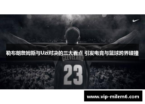 勒布朗詹姆斯与Uzi对决的三大看点 引发电竞与篮球跨界碰撞