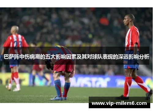 巴萨阵中伤病潮的五大影响因素及其对球队表现的深远影响分析