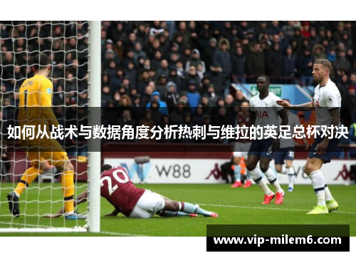 如何从战术与数据角度分析热刺与维拉的英足总杯对决