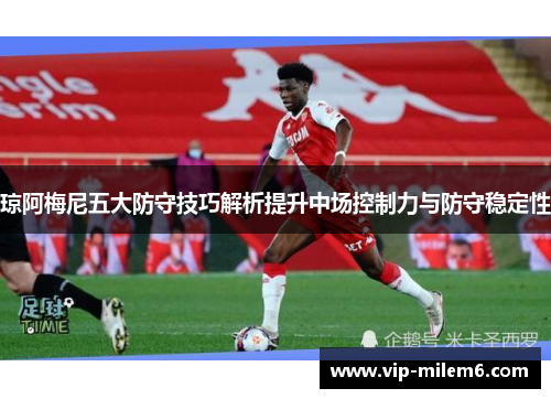 琼阿梅尼五大防守技巧解析提升中场控制力与防守稳定性