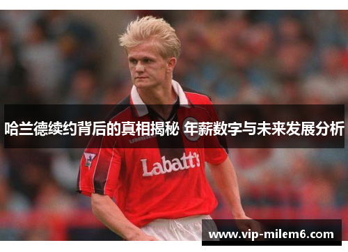 哈兰德续约背后的真相揭秘 年薪数字与未来发展分析