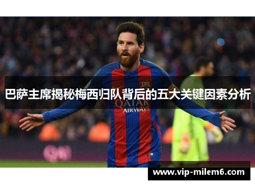 巴萨主席揭秘梅西归队背后的五大关键因素分析