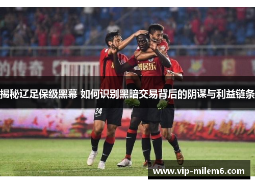 揭秘辽足保级黑幕 如何识别黑暗交易背后的阴谋与利益链条