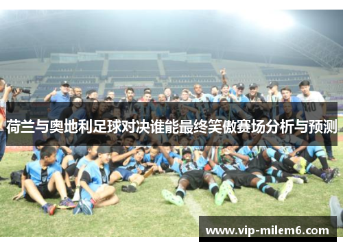 荷兰与奥地利足球对决谁能最终笑傲赛场分析与预测