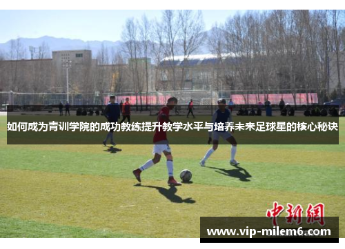 如何成为青训学院的成功教练提升教学水平与培养未来足球星的核心秘诀