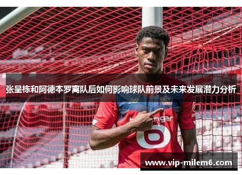 张呈栋和阿德本罗离队后如何影响球队前景及未来发展潜力分析