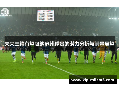 未来三镇有望吸纳沧州球员的潜力分析与前景展望