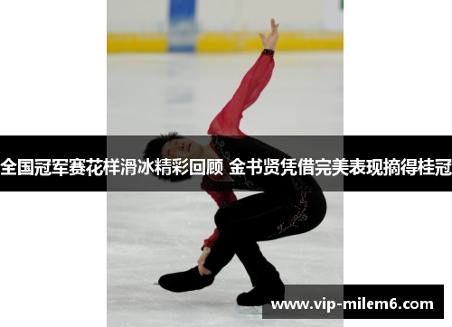 全国冠军赛花样滑冰精彩回顾 金书贤凭借完美表现摘得桂冠