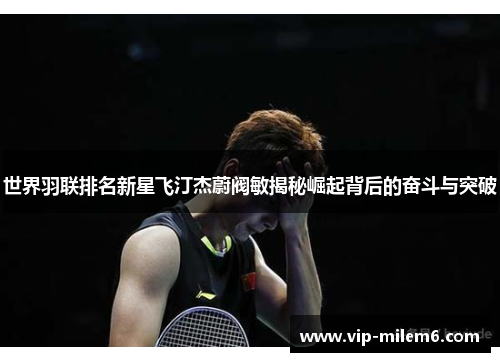 世界羽联排名新星飞汀杰蔚阀敏揭秘崛起背后的奋斗与突破