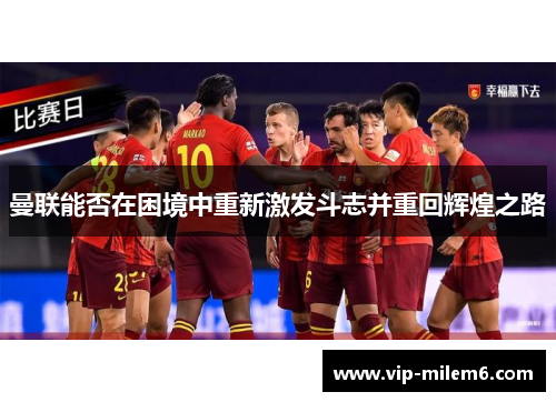 曼联能否在困境中重新激发斗志并重回辉煌之路
