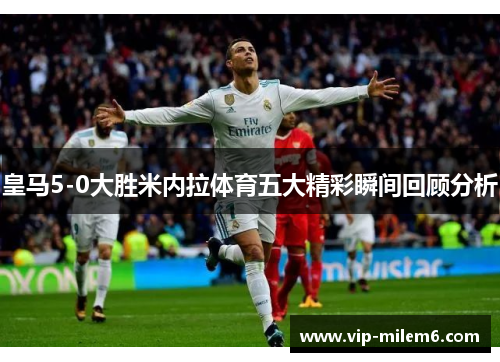 皇马5-0大胜米内拉体育五大精彩瞬间回顾分析