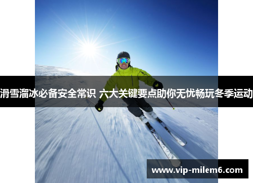 滑雪溜冰必备安全常识 六大关键要点助你无忧畅玩冬季运动