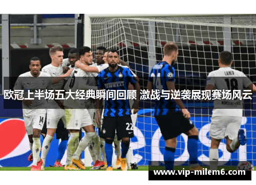 欧冠上半场五大经典瞬间回顾 激战与逆袭展现赛场风云