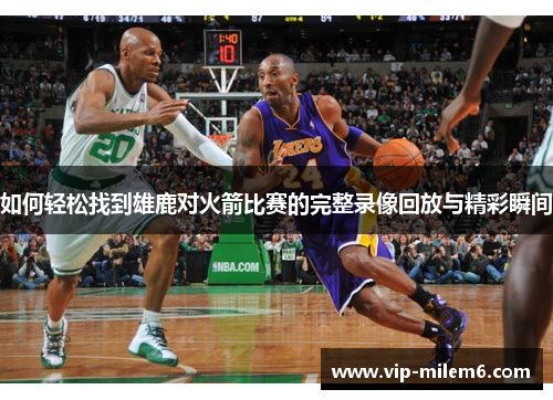 如何轻松找到雄鹿对火箭比赛的完整录像回放与精彩瞬间