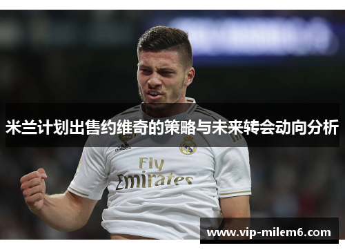 米兰计划出售约维奇的策略与未来转会动向分析