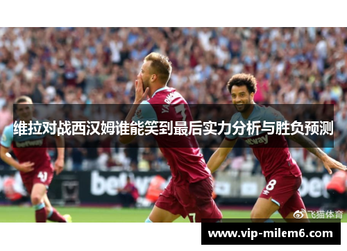 维拉对战西汉姆谁能笑到最后实力分析与胜负预测