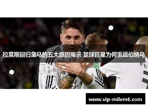 拉莫斯回归皇马的五大原因揭示 足球巨星为何重返伯纳乌