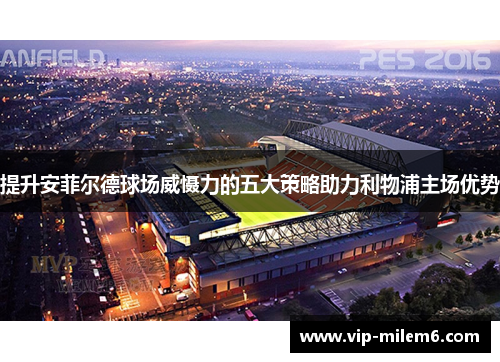 提升安菲尔德球场威慑力的五大策略助力利物浦主场优势