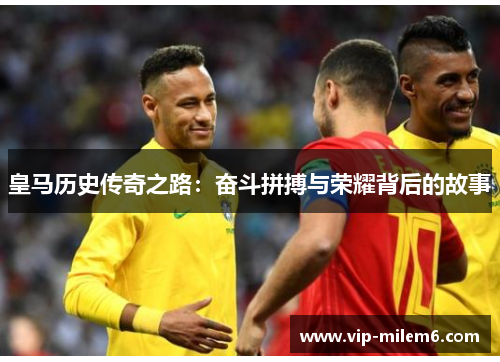 皇马历史传奇之路：奋斗拼搏与荣耀背后的故事