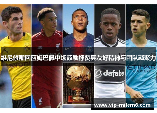 维尼修斯回应姆巴佩中场鼓励称赞其友好精神与团队凝聚力