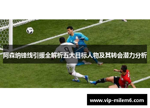 阿森纳锋线引援全解析五大目标人物及其转会潜力分析