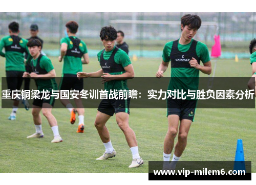 重庆铜梁龙与国安冬训首战前瞻：实力对比与胜负因素分析