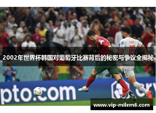 2002年世界杯韩国对葡萄牙比赛背后的秘密与争议全揭秘