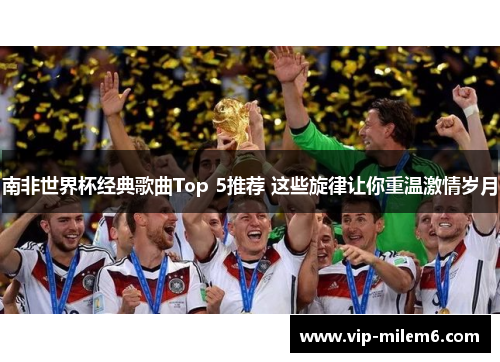 南非世界杯经典歌曲Top 5推荐 这些旋律让你重温激情岁月