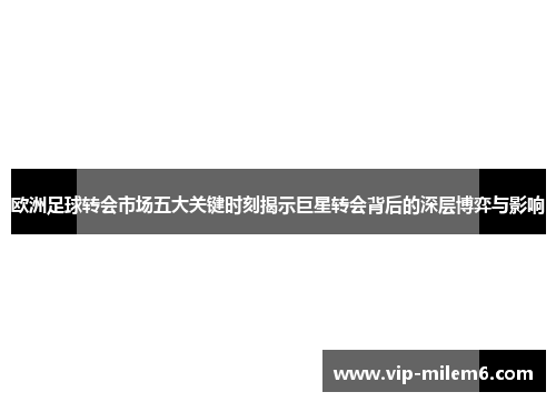 欧洲足球转会市场五大关键时刻揭示巨星转会背后的深层博弈与影响