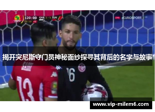 揭开突尼斯守门员神秘面纱探寻其背后的名字与故事