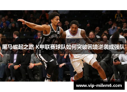 黑马崛起之路 K甲联赛球队如何突破困境逆袭成强队