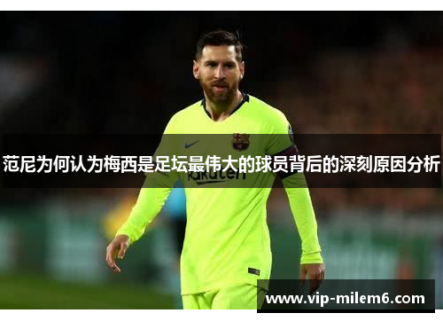 范尼为何认为梅西是足坛最伟大的球员背后的深刻原因分析