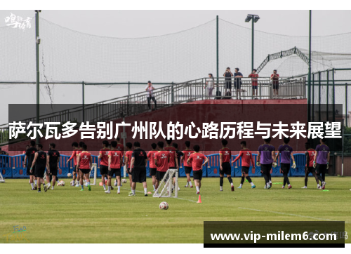 萨尔瓦多告别广州队的心路历程与未来展望