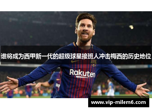 谁将成为西甲新一代的超级球星接班人冲击梅西的历史地位 谁将成为西甲新一代的超级球星接班人冲击梅西的历史地位