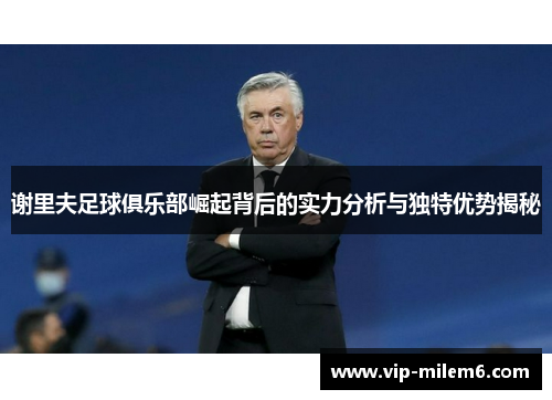 谢里夫足球俱乐部崛起背后的实力分析与独特优势揭秘 谢里夫足球俱乐部崛起背后的实力分析与独特优势揭秘
