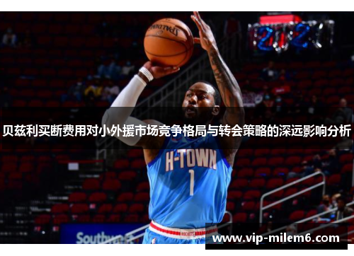 贝兹利买断费用对小外援市场竞争格局与转会策略的深远影响分析 贝兹利买断费用对小外援市场竞争格局与转会策略的深远影响分析