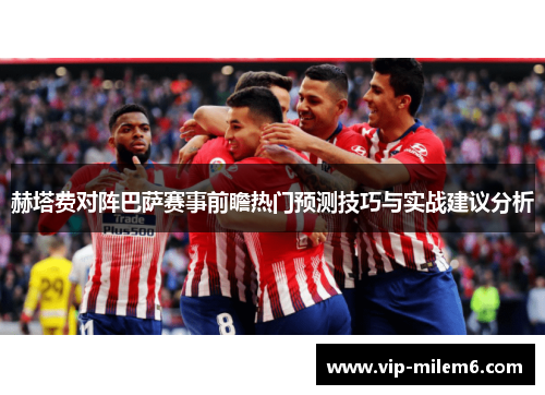 赫塔费对阵巴萨赛事前瞻热门预测技巧与实战建议分析 赫塔费对阵巴萨赛事前瞻热门预测技巧与实战建议分析