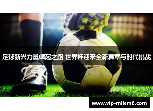 足球新兴力量崛起之路 世界杯迎来全新篇章与时代挑战 足球新兴力量崛起之路 世界杯迎来全新篇章与时代挑战