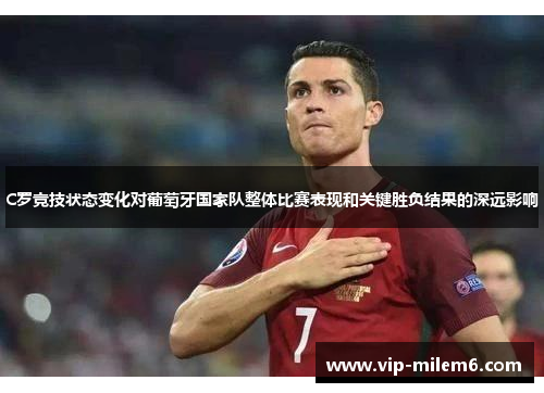 C罗竞技状态变化对葡萄牙国家队整体比赛表现和关键胜负结果的深远影响 C罗竞技状态变化对葡萄牙国家队整体比赛表现和关键胜负结果的深远影响