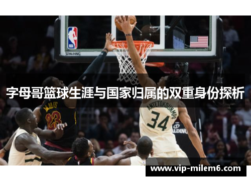 字母哥篮球生涯与国家归属的双重身份探析 字母哥篮球生涯与国家归属的双重身份探析