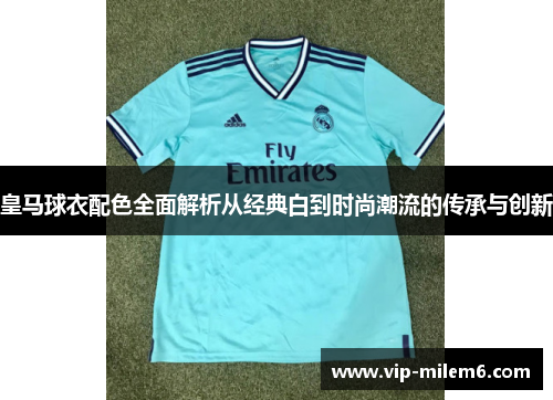 皇马球衣配色全面解析从经典白到时尚潮流的传承与创新 皇马球衣配色全面解析从经典白到时尚潮流的传承与创新